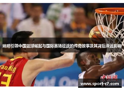 姚明引领中国篮球崛起与国际赛场征战的传奇故事及其背后深远影响
