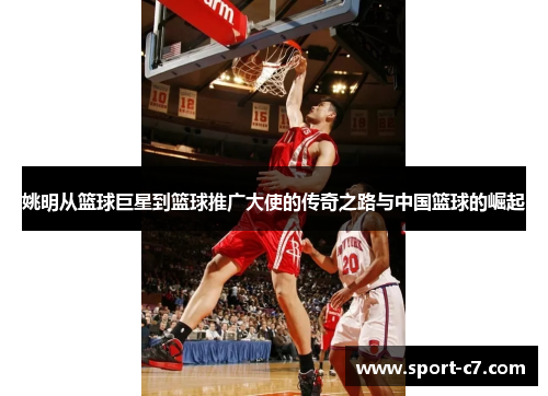姚明从篮球巨星到篮球推广大使的传奇之路与中国篮球的崛起