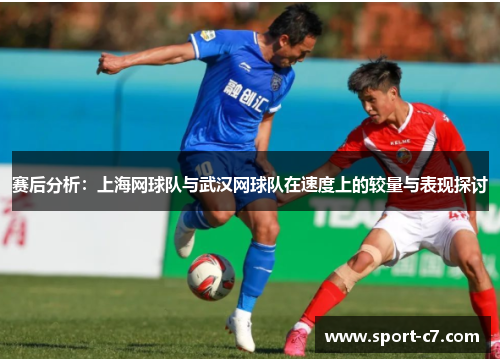 赛后分析：上海网球队与武汉网球队在速度上的较量与表现探讨