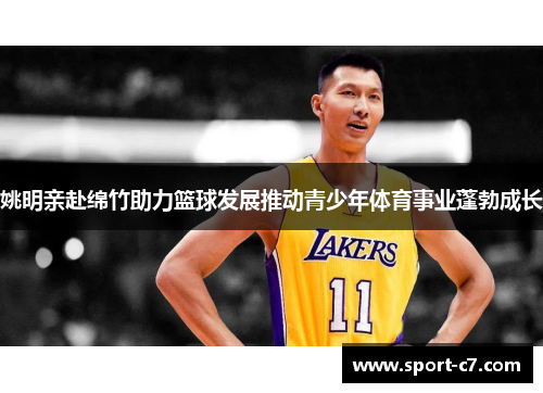 姚明亲赴绵竹助力篮球发展推动青少年体育事业蓬勃成长