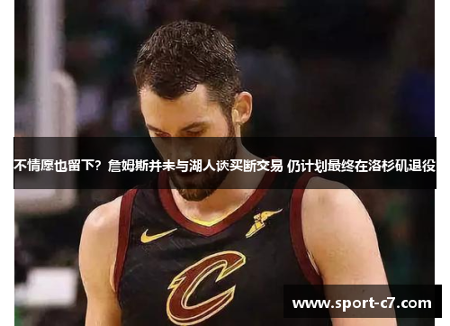 不情愿也留下？詹姆斯并未与湖人谈买断交易 仍计划最终在洛杉矶退役