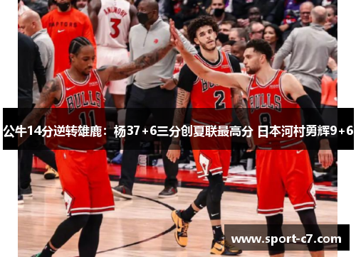 公牛14分逆转雄鹿：杨37+6三分创夏联最高分 日本河村勇辉9+6
