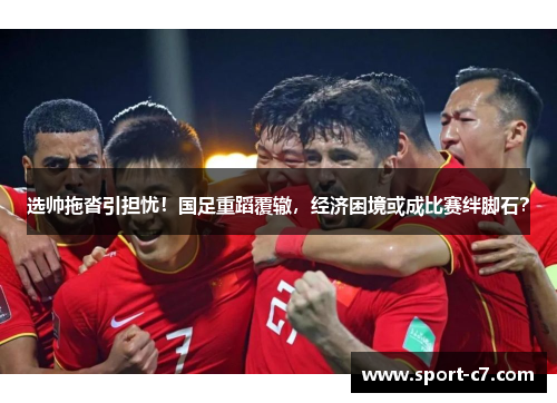 选帅拖沓引担忧！国足重蹈覆辙，经济困境或成比赛绊脚石？