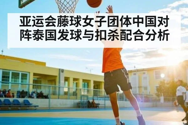 亚运会藤球女子团体中国对阵泰国发球与扣杀配合分析