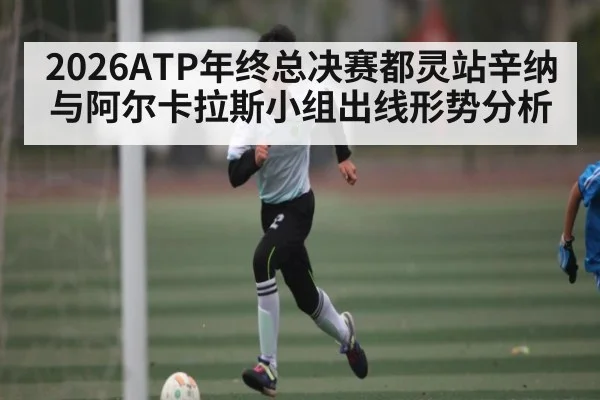 2026ATP年终总决赛都灵站辛纳与阿尔卡拉斯小组出线形势分析