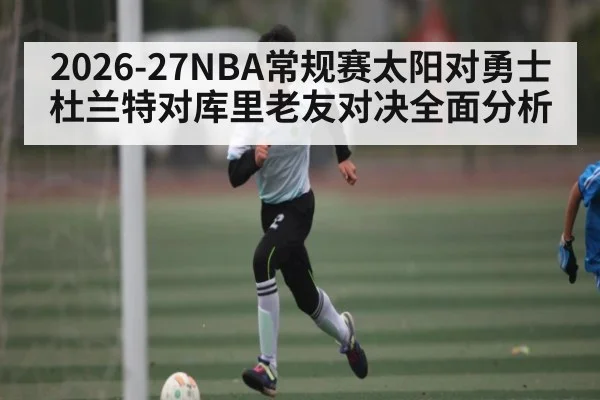 2026-27NBA常规赛太阳对勇士杜兰特对库里老友对决全面分析
