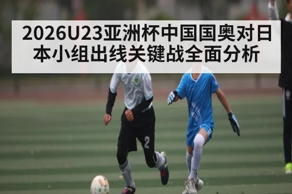 2026U23亚洲杯中国国奥对日本小组出线关键战全面分析
