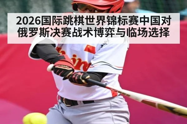 2026国际跳棋世界锦标赛中国对俄罗斯决赛战术博弈与临场选择