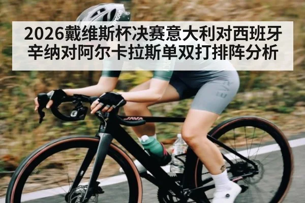 2026戴维斯杯决赛意大利对西班牙辛纳对阿尔卡拉斯单双打排阵分析